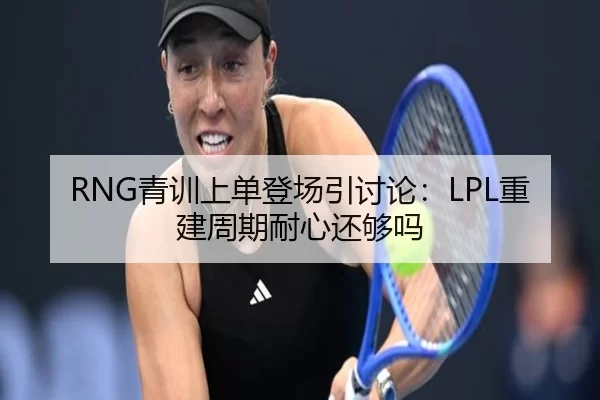 RNG青训上单登场引讨论：LPL重建周期耐心还够吗